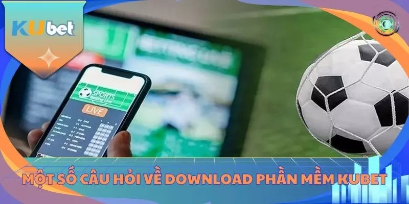 Một số câu hỏi về download phần mềm KUBET